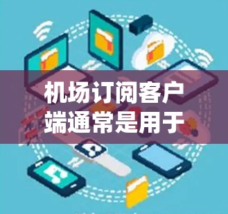 机场订阅客户端通常是用于管理机场运行和服务的软件或系统,可能涉及以下几个方面 机场订阅客户端通常是用于管理机场运行和服务的软件或系统,可能涉及以下几个方面