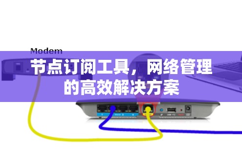 节点订阅工具,网络管理的高效解决方案 节点订阅工具,网络管理的高效解决方案