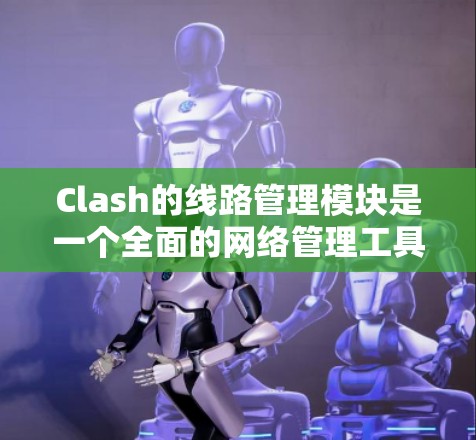 Clash的线路管理模块是一个全面的网络管理工具,旨在帮助网络管理员高效地管理和监控网络路由。以下是对Clash线路管理模块的详细分析 Clash的线路管理模块是一个全面的网络管理工具,旨在帮助网络管理员高效地管理和监控网络路由。以下是对Clash线路管理模块的详细分析