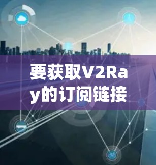 要获取V2Ray的订阅链接,可以通过以下几种方式 要获取V2Ray的订阅链接,可以通过以下几种方式
