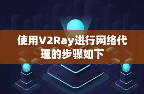 使用V2Ray进行网络代理的步骤如下 使用V2Ray进行网络代理的步骤如下