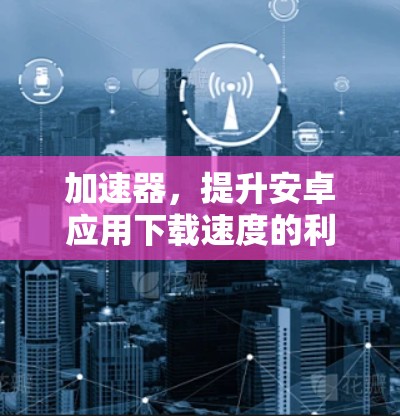 加速器,提升安卓应用下载速度的利器 加速器,提升安卓应用下载速度的利器