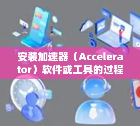 安装加速器（Accelerator）软件或工具的过程可能因具体加速器的类型、功能以及目标平台（如安卓系统）而有所不同。以下是一些关于在安卓系统上安装加速器的步骤和注意事项