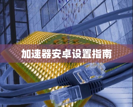 加速器安卓设置指南 加速器安卓设置指南