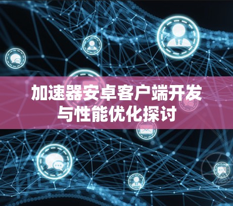 加速器安卓客户端开发与性能优化探讨 加速器安卓客户端开发与性能优化探讨