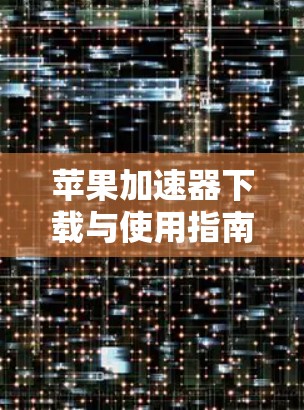 苹果加速器下载与使用指南 苹果加速器下载与使用指南