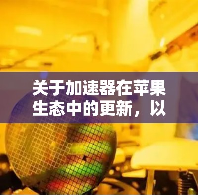 关于加速器在苹果生态中的更新,以下是一些可能的解释和相关信息 关于加速器在苹果生态中的更新,以下是一些可能的解释和相关信息