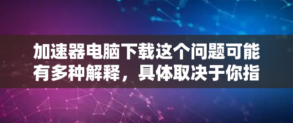 加速器电脑下载这个问题可能有多种解释,具体取决于你指的是什么。以下是一些可能的解释和建议 加速器电脑下载这个问题可能有多种解释,具体取决于你指的是什么。以下是一些可能的解释和建议