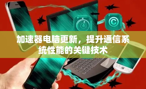 加速器电脑更新,提升通信系统性能的关键技术 加速器电脑更新,提升通信系统性能的关键技术