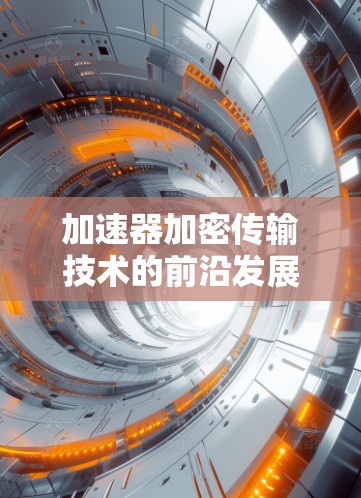 加速器加密传输技术的前沿发展与应用 加速器加密传输技术的前沿发展与应用