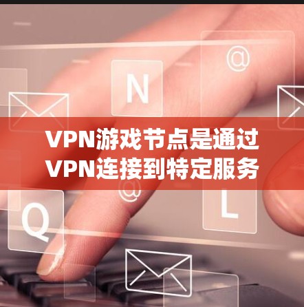 VPN游戏节点是通过VPN连接到特定服务器,以优化游戏体验的工具,主要用于绕过地区限制、降低延迟和保护隐私。以下是关于VPN游戏节点的详细步骤和注意事项 VPN游戏节点是通过VPN连接到特定服务器,以优化游戏体验的工具,主要用于绕过地区限制、降低延迟和保护隐私。以下是关于VPN游戏节点的详细步骤和注意事项