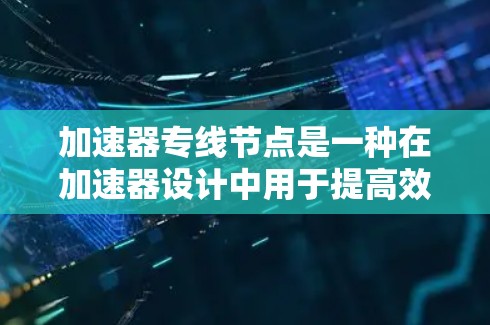 加速器专线节点是一种在加速器设计中用于提高效率和灵活性的技术。以下是对加速器专线节点的详细分析 加速器专线节点是一种在加速器设计中用于提高效率和灵活性的技术。以下是对加速器专线节点的详细分析