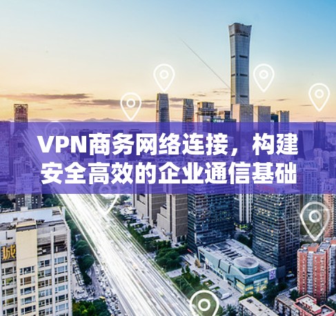 VPN商务网络连接,构建安全高效的企业通信基础 VPN商务网络连接,构建安全高效的企业通信基础