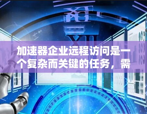 加速器企业远程访问是一个复杂而关键的任务,需要综合考虑技术、安全性和效率。以下是对该问题的详细分析和总结 加速器企业远程访问是一个复杂而关键的任务,需要综合考虑技术、安全性和效率。以下是对该问题的详细分析和总结