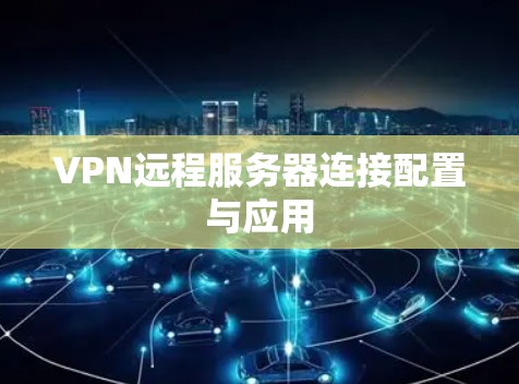 VPN远程服务器连接配置与应用 VPN远程服务器连接配置与应用