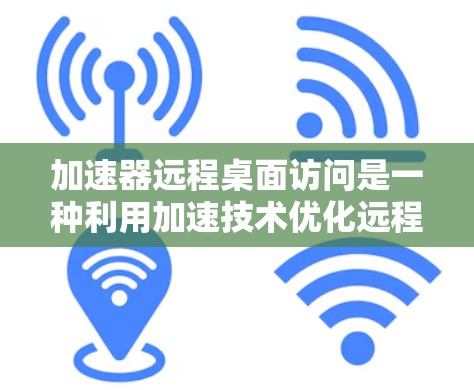 加速器远程桌面访问是一种利用加速技术优化远程桌面访问性能的方法，旨在提升响应速度、画面质量和整体体验。以下是对加速器远程桌面访问的详细分析和总结