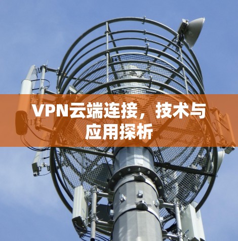 VPN云端连接,技术与应用探析 VPN云端连接,技术与应用探析