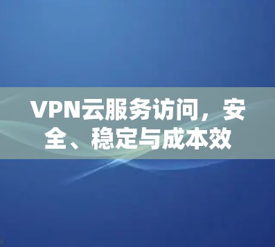 VPN云服务访问,安全、稳定与成本效益的平衡 VPN云服务访问,安全、稳定与成本效益的平衡