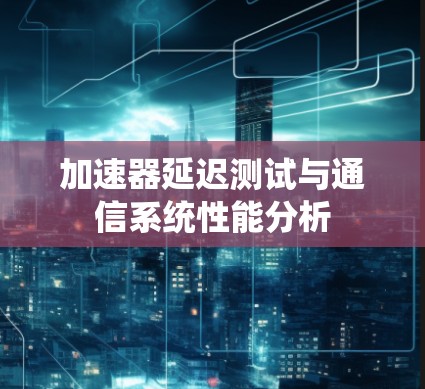 加速器延迟测试与通信系统性能分析 加速器延迟测试与通信系统性能分析