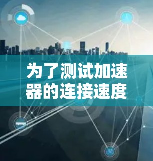 为了测试加速器的连接速度,以下是一个有条理的步骤指南 为了测试加速器的连接速度,以下是一个有条理的步骤指南