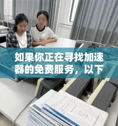 如果你正在寻找加速器的免费服务，以下是一些可能的选项和资源