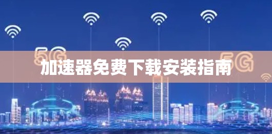 加速器免费下载安装指南 加速器免费下载安装指南