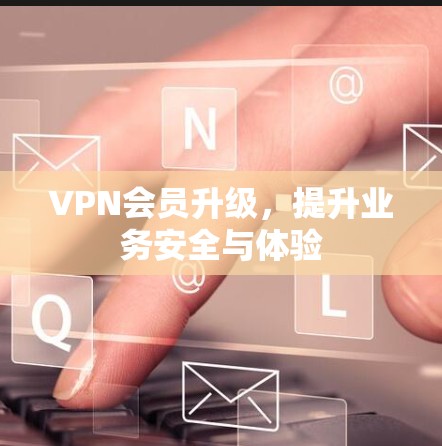 VPN会员升级,提升业务安全与体验 VPN会员升级,提升业务安全与体验