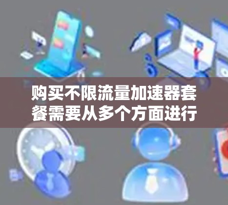 购买不限流量加速器套餐需要从多个方面进行综合考量,以下是详细的步骤指南 购买不限流量加速器套餐需要从多个方面进行综合考量,以下是详细的步骤指南