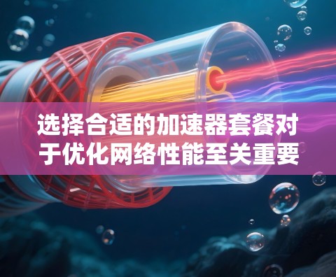 选择合适的加速器套餐对于优化网络性能至关重要,以下是针对不同需求的加速器套餐比较和建议 选择合适的加速器套餐对于优化网络性能至关重要,以下是针对不同需求的加速器套餐比较和建议