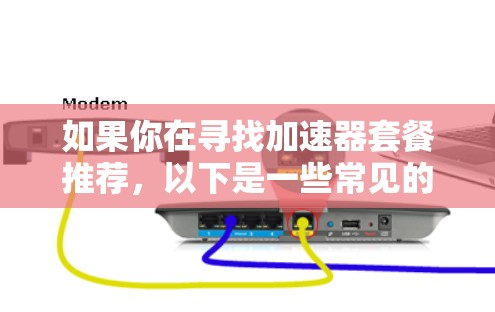 如果你在寻找加速器套餐推荐，以下是一些常见的加速器及其适用场景和特点