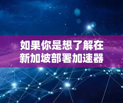 如果你是想了解在新加坡部署加速器节点的具体情况,可能需要更多的上下文信息。以下是一些可能的解释和相关信息 如果你是想了解在新加坡部署加速器节点的具体情况,可能需要更多的上下文信息。以下是一些可能的解释和相关信息