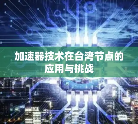 加速器技术在台湾节点的应用与挑战 加速器技术在台湾节点的应用与挑战