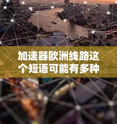 加速器欧洲线路这个短语可能有多种解释,具体含义取决于上下文。以下是一些可能的解释 加速器欧洲线路这个短语可能有多种解释,具体含义取决于上下文。以下是一些可能的解释