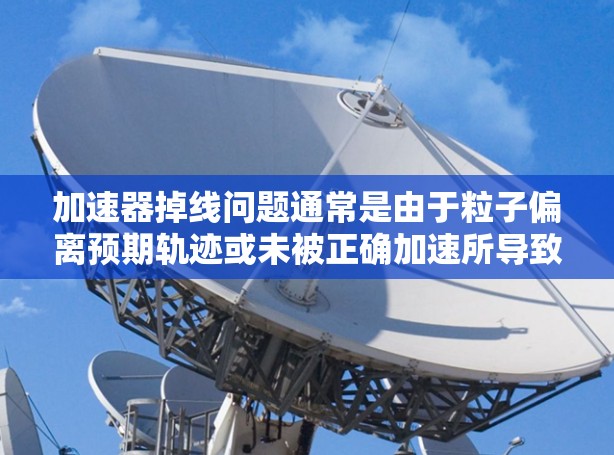 加速器掉线问题通常是由于粒子偏离预期轨迹或未被正确加速所导致的。以下是一些可能的解决方法,供参考 加速器掉线问题通常是由于粒子偏离预期轨迹或未被正确加速所导致的。以下是一些可能的解决方法,供参考
