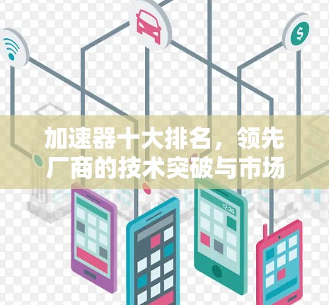 加速器十大排名,领先厂商的技术突破与市场驱动 加速器十大排名,领先厂商的技术突破与市场驱动
