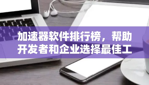 加速器软件排行榜,帮助开发者和企业选择最佳工具 加速器软件排行榜,帮助开发者和企业选择最佳工具