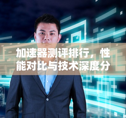 加速器测评排行,性能对比与技术深度分析 加速器测评排行,性能对比与技术深度分析