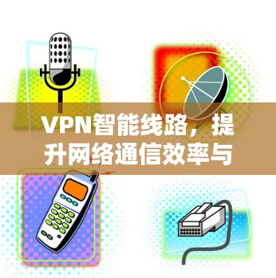 VPN智能线路,提升网络通信效率与安全性 VPN智能线路,提升网络通信效率与安全性