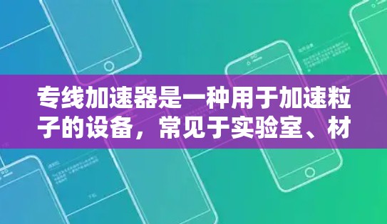 专线加速器是一种用于加速粒子的设备,常见于实验室、材料科学和医学领域。它与线性加速器类似,通常采用直线形态,通过磁场加速粒子。以下是关于专线加速器的详细介绍 专线加速器是一种用于加速粒子的设备,常见于实验室、材料科学和医学领域。它与线性加速器类似,通常采用直线形态,通过磁场加速粒子。以下是关于专线加速器的详细介绍