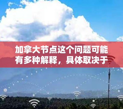 加拿大节点这个问题可能有多种解释,具体取决于上下文。以下是一些可能的解释和相关信息 加拿大节点这个问题可能有多种解释,具体取决于上下文。以下是一些可能的解释和相关信息