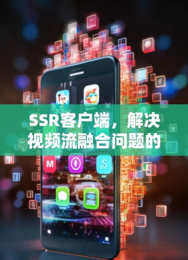 SSR客户端,解决视频流融合问题的高效解决方案 SSR客户端,解决视频流融合问题的高效解决方案