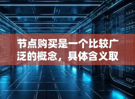 节点购买是一个比较广泛的概念,具体含义取决于上下文。以下是一些可能的解释和相关信息 节点购买是一个比较广泛的概念,具体含义取决于上下文。以下是一些可能的解释和相关信息