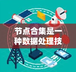 节点合集是一种数据处理技术,主要用于将来自不同数据源或不同特征空间的数据节点合并到一个统一的数据集合中,从而扩充数据集的多样性和复杂性,提升模型的泛化能力。以下是对节点合集的详细分析 节点合集是一种数据处理技术,主要用于将来自不同数据源或不同特征空间的数据节点合并到一个统一的数据集合中,从而扩充数据集的多样性和复杂性,提升模型的泛化能力。以下是对节点合集的详细分析