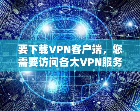 要下载VPN客户端,您需要访问各大VPN服务提供商的官方网站,然后在官网上找到下载区域。以下是一些常见的VPN服务提供商及其官网下载地址示例 要下载VPN客户端,您需要访问各大VPN服务提供商的官方网站,然后在官网上找到下载区域。以下是一些常见的VPN服务提供商及其官网下载地址示例