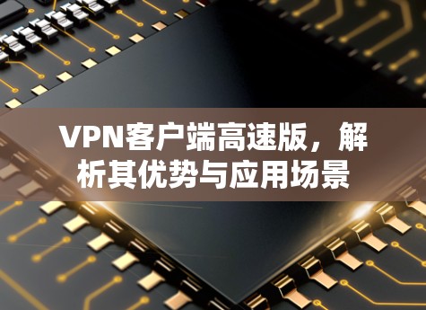 VPN客户端高速版,解析其优势与应用场景 VPN客户端高速版,解析其优势与应用场景