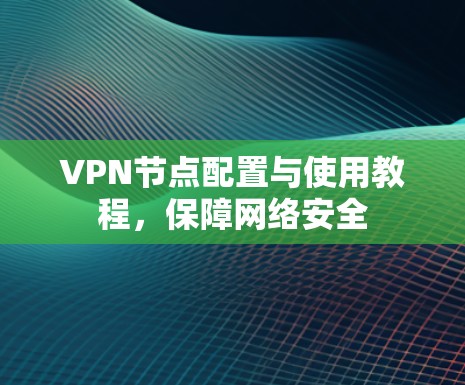 VPN节点配置与使用教程，保障网络安全