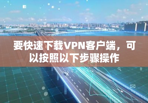要快速下载VPN客户端,可以按照以下步骤操作 要快速下载VPN客户端,可以按照以下步骤操作