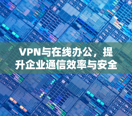 VPN与在线办公,提升企业通信效率与安全性 VPN与在线办公,提升企业通信效率与安全性