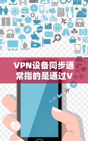VPN设备同步通常指的是通过VPN(虚拟专用网络)连接的设备之间的状态、配置或信息的同步。以下是一些常见的VPN设备同步相关问题和解决方法 VPN设备同步通常指的是通过VPN(虚拟专用网络)连接的设备之间的状态、配置或信息的同步。以下是一些常见的VPN设备同步相关问题和解决方法