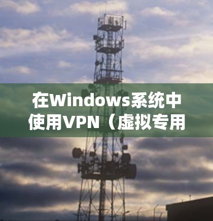 在Windows系统中使用VPN（虚拟专用网络）可以帮助你访问受限制的网站或保护隐私。以下是使用VPN在Windows系统中的步骤